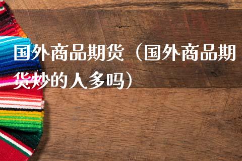 国外商品期货（国外商品期货炒的人多吗）_https://www.xmqjcw.com_期货投资_第1张