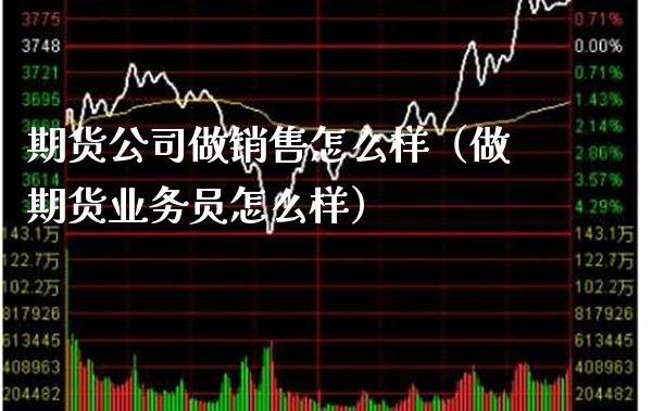 期货公司做销售怎么样（做期货业务员怎么样）_https://www.xmqjcw.com_期货投资_第1张