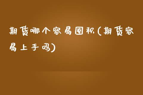 期货哪个容易囤积(期货容易上手吗)_https://www.xmqjcw.com_期货百科_第1张
