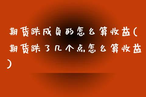期货跌成负的怎么算收益(期货跌了几个点怎么算收益)_https://www.xmqjcw.com_股票投资_第1张