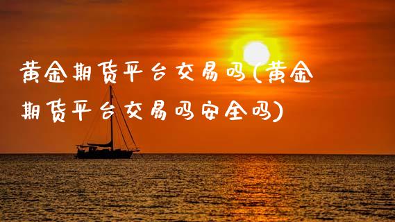 黄金期货平台交易吗(黄金期货平台交易吗安全吗)_https://www.xmqjcw.com_期货行情_第1张