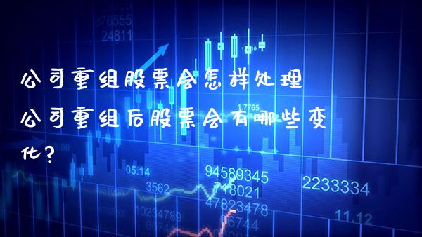 公司重组股票会怎样处理 公司重组后股票会有哪些变化?_https://www.xmqjcw.com_股票投资_第1张