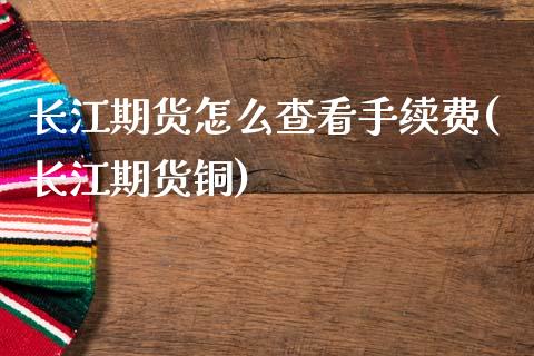 长江期货怎么查看手续费(长江期货铜)_https://www.xmqjcw.com_期货直播室_第1张