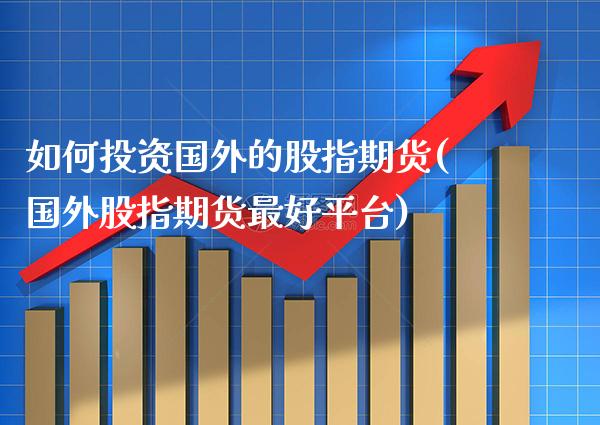 如何投资国外的股指期货(国外股指期货最好平台)_https://www.xmqjcw.com_期货行情_第1张
