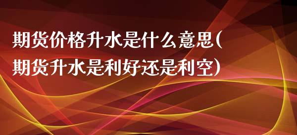 期货价格升水是什么意思(期货升水是利好还是利空)_https://www.xmqjcw.com_股票投资_第1张