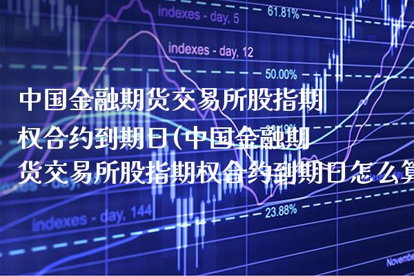 中国金融期货交易所股指期权合约到期日(中国金融期货交易所股指期权合约到期日怎么算)_https://www.xmqjcw.com_期货直播室_第1张
