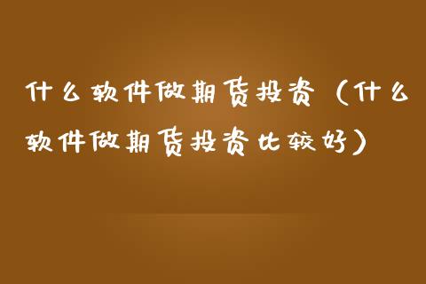什么软件做期货投资（什么软件做期货投资比较好）_https://www.xmqjcw.com_期货投资_第1张