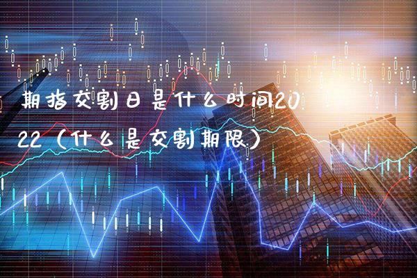 期指交割日是什么时间2022（什么是交割期限）_https://www.xmqjcw.com_期货投资_第1张
