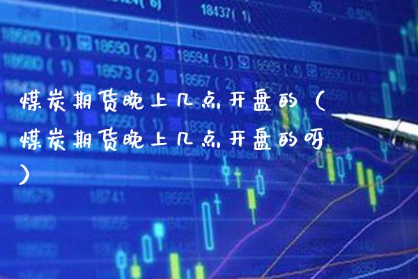 煤炭期货晚上几点开盘的（煤炭期货晚上几点开盘的呀）_https://www.xmqjcw.com_期货直播室_第1张