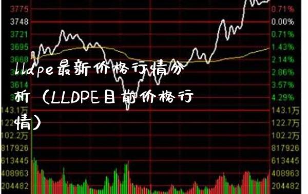 lldpe最新价格行情分析（LLDPE目前价格行情）_https://www.xmqjcw.com_期货投资_第1张