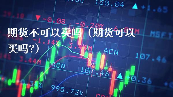 期货不可以卖吗（期货可以买吗?）_https://www.xmqjcw.com_期货直播室_第1张