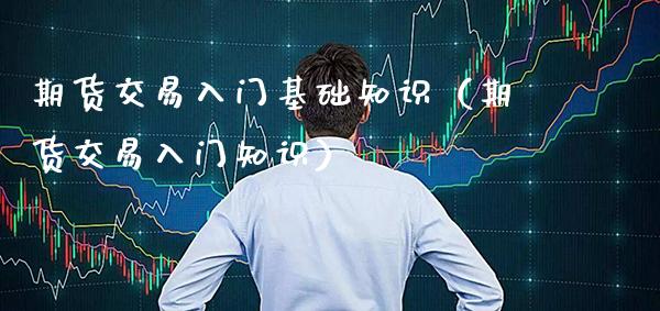期货交易入门基础知识（期货交易入门知识）_https://www.xmqjcw.com_期货投资_第1张