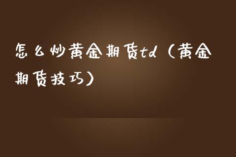 怎么炒黄金期货td（黄金期货技巧）_https://www.xmqjcw.com_期货行情_第1张
