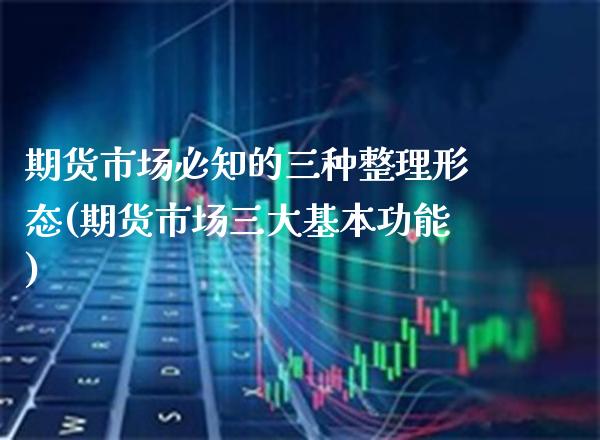 期货市场必知的三种整理形态(期货市场三大基本功能)_https://www.xmqjcw.com_期货投资_第1张