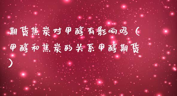 期货焦炭对甲醇有影响吗（甲醇和焦炭的关系甲醇期货）_https://www.xmqjcw.com_期货投资_第1张