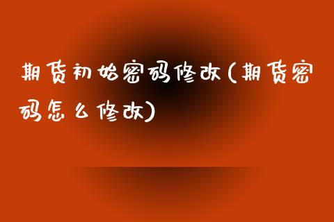 期货初始密码修改(期货密码怎么修改)_https://www.xmqjcw.com_基金理财_第1张