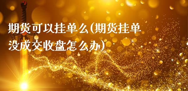 期货可以挂单么(期货挂单没成交收盘怎么办)_https://www.xmqjcw.com_期货百科_第1张