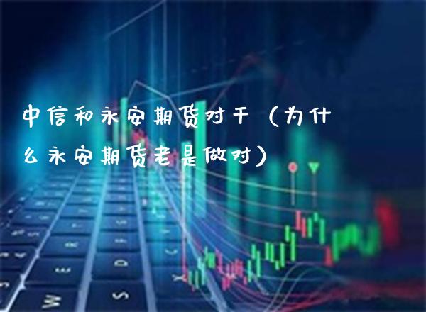 中信和永安期货对干（为什么永安期货老是做对）_https://www.xmqjcw.com_期货开户_第1张