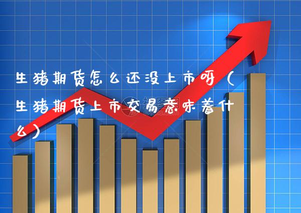 生猪期货怎么还没上市呀（生猪期货上市交易意味着什么）_https://www.xmqjcw.com_期货投资_第1张