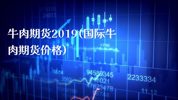 牛肉期货2019(国际牛肉期货价格)_https://www.xmqjcw.com_期货百科_第1张