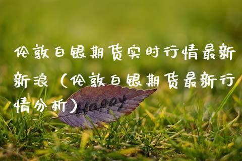 伦敦白银期货实时行情最新新浪（伦敦白银期货最新行情分析）_https://www.xmqjcw.com_期货行情_第1张
