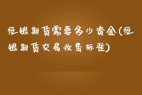恒银期货需要多少资金(恒银期货交易收费标准)_https://www.xmqjcw.com_期货百科_第1张