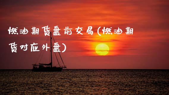 燃油期货盘前交易(燃油期货对应外盘)_https://www.xmqjcw.com_期货百科_第1张