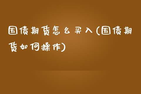 国债期货怎么买入(国债期货如何操作)_https://www.xmqjcw.com_基金理财_第1张