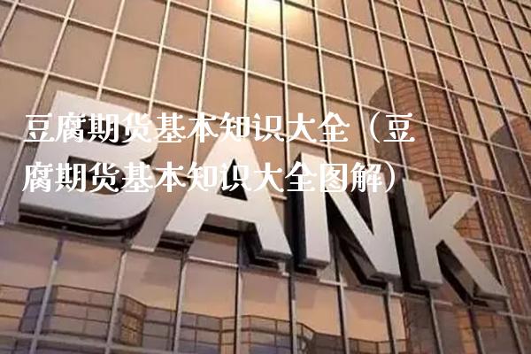 豆腐期货基本知识大全（豆腐期货基本知识大全图解）_https://www.xmqjcw.com_期货直播室_第1张