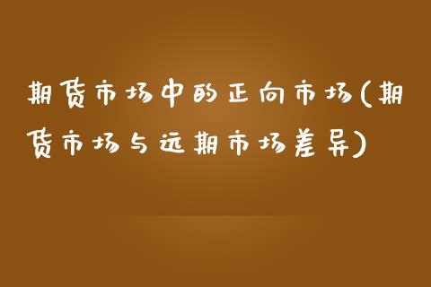 期货市场中的正向市场(期货市场与远期市场差异)_https://www.xmqjcw.com_期货行情_第1张