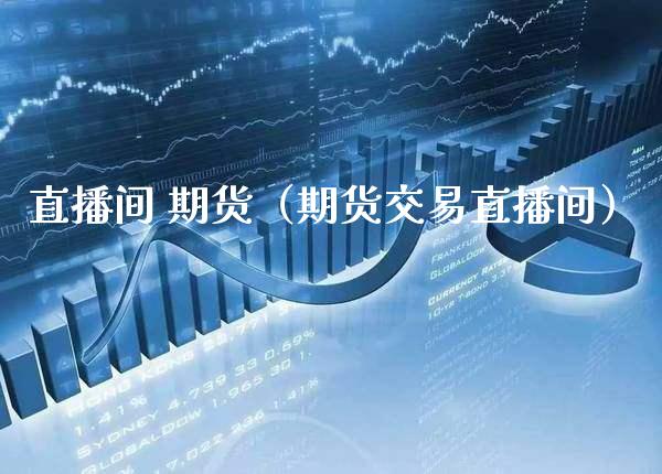 直播间 期货（期货交易直播间）_https://www.xmqjcw.com_期货直播室_第1张