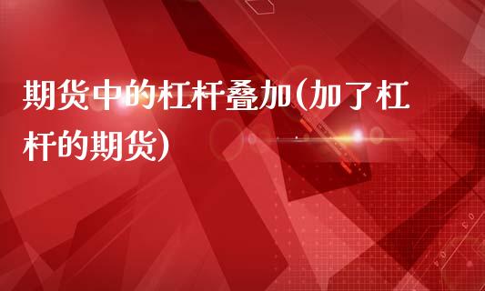 期货中的杠杆叠加(加了杠杆的期货)_https://www.xmqjcw.com_期货百科_第1张