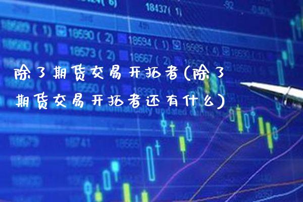 除了期货交易开拓者(除了期货交易开拓者还有什么)_https://www.xmqjcw.com_期货直播室_第1张