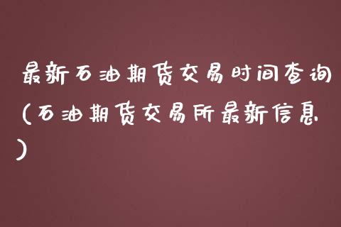 最新石油期货交易时间查询(石油期货交易所最新信息)_https://www.xmqjcw.com_期货百科_第1张