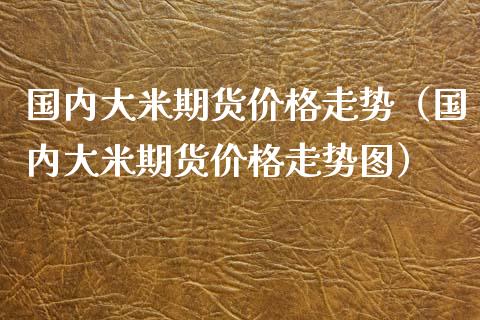 国内大米期货价格走势（国内大米期货价格走势图）_https://www.xmqjcw.com_期货投资_第1张