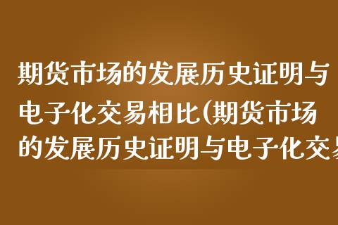 期货市场的发展历史证明与电子化交易相比(期货市场的发展历史证明与电子化交易相比较)_https://www.xmqjcw.com_期货投资_第1张
