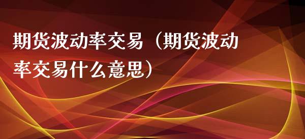 期货波动率交易（期货波动率交易什么意思）_https://www.xmqjcw.com_期货行情_第1张