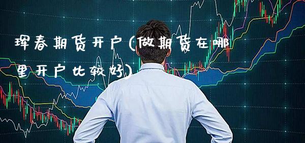 珲春期货开户(做期货在哪里开户比较好)_https://www.xmqjcw.com_期货直播室_第1张