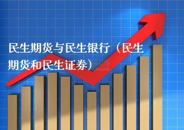 民生期货与民生银行（民生期货和民生证券）_https://www.xmqjcw.com_期货行情_第1张