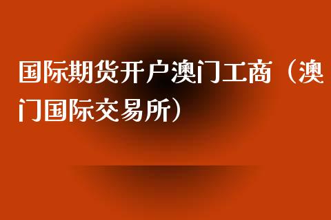 国际期货开户澳门工商（澳门国际交易所）_https://www.xmqjcw.com_期货行情_第1张
