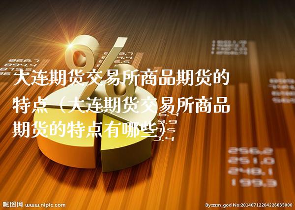 大连期货交易所商品期货的特点（大连期货交易所商品期货的特点有哪些）_https://www.xmqjcw.com_期货投资_第1张