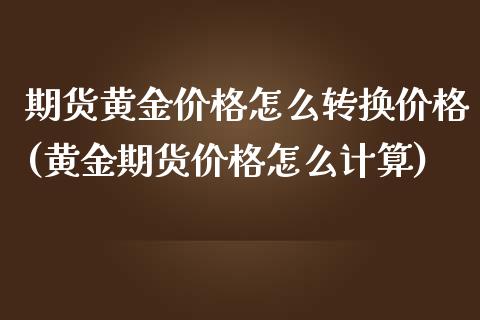 期货黄金价格怎么转换价格(黄金期货价格怎么计算)_https://www.xmqjcw.com_期货投资_第1张