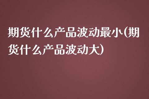 期货什么产品波动最小(期货什么产品波动大)_https://www.xmqjcw.com_期货行情_第1张