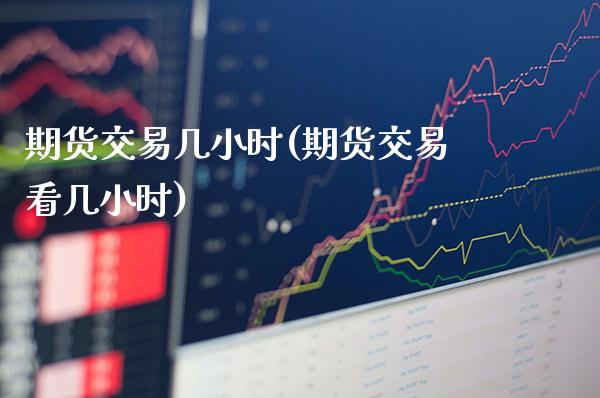 期货交易几小时(期货交易看几小时)_https://www.xmqjcw.com_期货百科_第1张