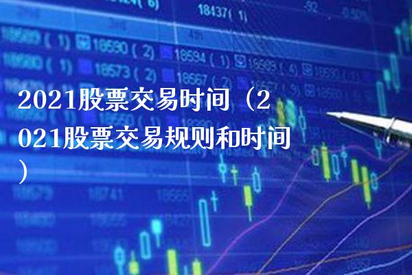 2021股票交易时间（2021股票交易规则和时间）_https://www.xmqjcw.com_期货直播室_第1张