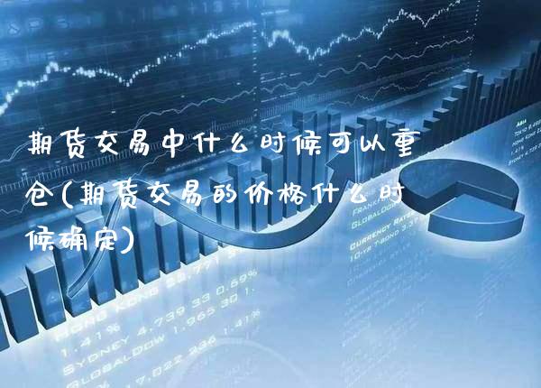 期货交易中什么时候可以重仓(期货交易的价格什么时候确定)_https://www.xmqjcw.com_期货百科_第1张