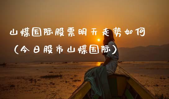 山煤国际股票明天走势如何（今日股市山煤国际）_https://www.xmqjcw.com_期货投资_第1张