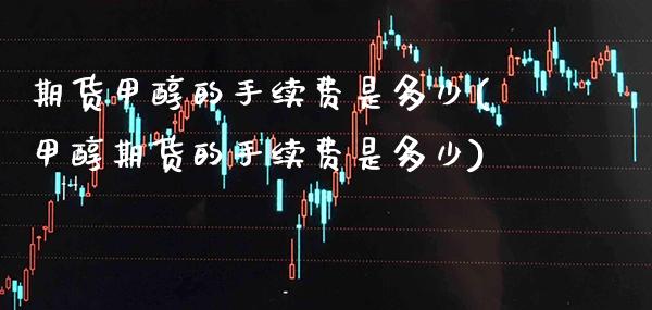 期货甲醇的手续费是多少(甲醇期货的手续费是多少)_https://www.xmqjcw.com_基金理财_第1张