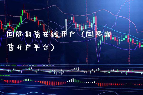 国际期货在线开户（国际期货开户平台）_https://www.xmqjcw.com_期货直播室_第1张