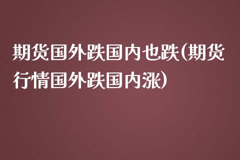 期货国外跌国内也跌(期货行情国外跌国内涨)_https://www.xmqjcw.com_期货投资_第1张